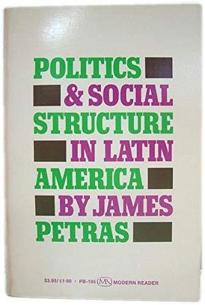 Politics and Social Structure in Latin America by James F. Petras