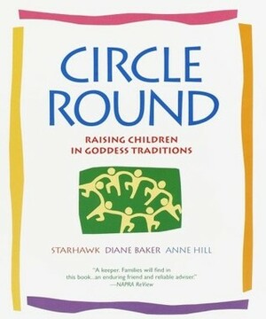 Circle Round: Raising Children in Goddess Traditions by Anne Hill, Diane Baker, Starhawk