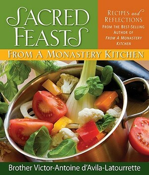 Sacred Feasts: From a Monastery Kitchen by Brother Victor D'Avila-Latourette, Victor-Antoine D'Avila-Latourrette