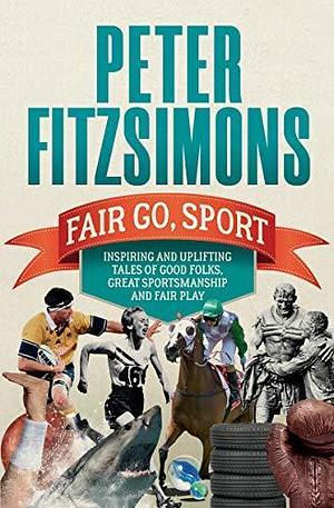 Fair Go, Sport: Inspiring and Uplifting Tales of the Good Folks, Great Sportsmanship and Fair Play by Peter FitzSimons, Peter FitzSimons
