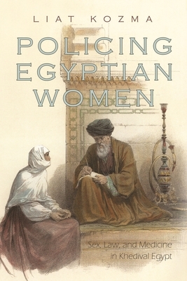 Policing Egyptian Women: Sex, Law, and Medicine in Khedival Egypt by Liat Kozma