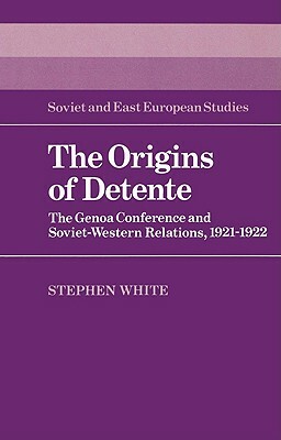 The Origins of Detente: The Genoa Conference and Soviet-Western Relations, 1921-1922 by Stephen White