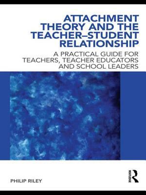 Attachment Theory and the Teacher-Student Relationship: A Practical Guide for Teachers, Teacher Educators and School Leaders by Philip Riley