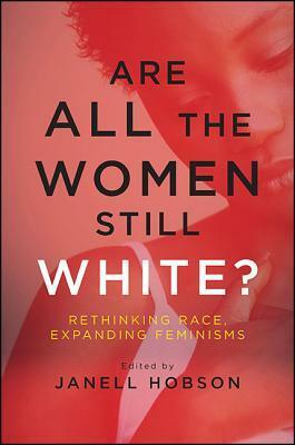 Are All the Women Still White?: Rethinking Race, Expanding Feminisms by Janell Hobson