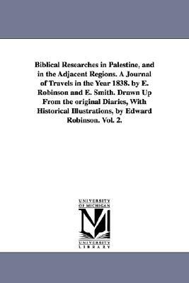 Biblical Researches in Palestine, and in the Adjacent Regions. A Journal of Travels in the Year 1838. by E. Robinson and E. Smith. Drawn Up From the o by Edward Robinson