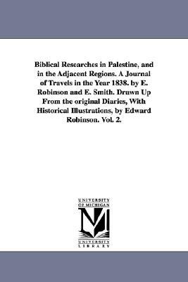 Biblical Researches in Palestine, and in the Adjacent Regions. A Journal of Travels in the Year 1838. by E. Robinson and E. Smith. Drawn Up From the o by Edward Robinson