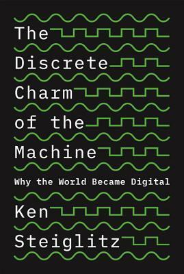 The Discrete Charm of the Machine: Why the World Became Digital by Kenneth Steiglitz