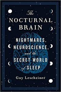 The Nocturnal Brain: Nightmares, Neuroscience, and the Secret World of Sleep by Guy Leschziner