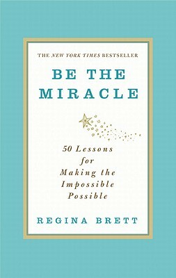 Be the Miracle: 50 Lessons for Making the Impossible Possible by Regina Brett