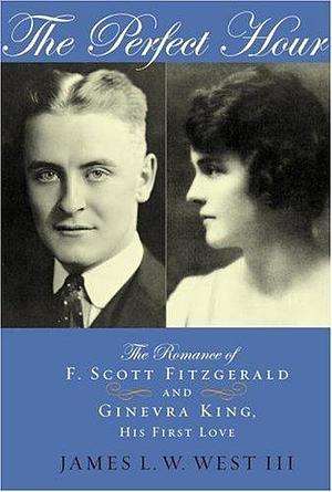 The Perfect Hour: The Romance of F. Scott Fitzgerald and Ginevra King, His First Love by James L.W. West III, James L.W. West III