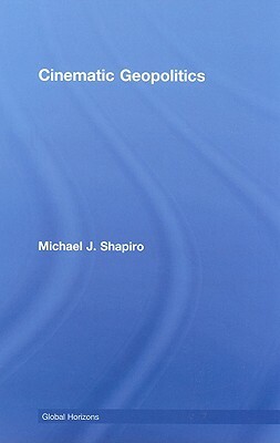 Cinematic Geopolitics by Michael J. Shapiro