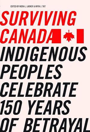 Surviving Canada: Indigenous Peoples Celebrate 150 Years of Betrayal by Kiera L. Ladner