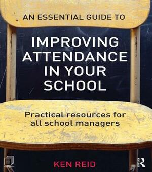 An Essential Guide to Improving Attendance in Your School: Practical Resources for All School Managers by Ken Reid
