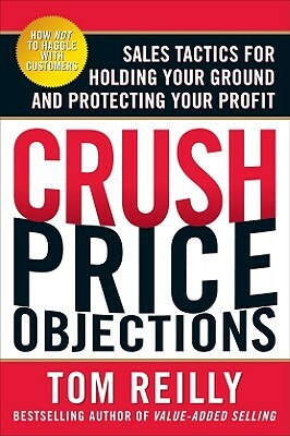 Crush Price Objections: Sales Tactics for Holding Your Ground and Protecting Your Profit by Tom Reilly