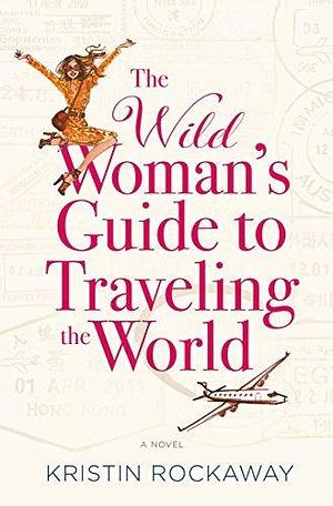 The Wild Woman's Guide to Traveling the World: A Novel by Kristin Rockaway, Kristin Rockaway