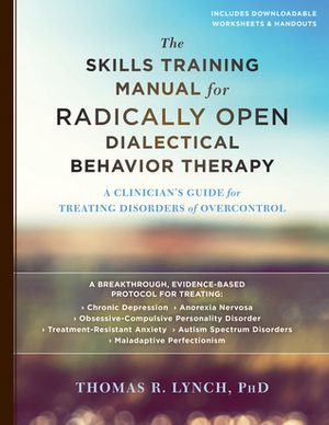The Radically Open Dialectical Behavior Therapy Skills Training Manual: A Clinician's Guide for Treating Disorders of Overcontrol by Thomas R. Lynch