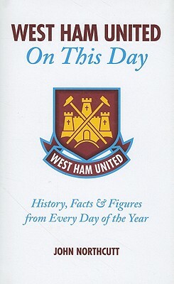 West Ham United on This Day: History, Facts & Figures from Every Day of the Year by John Northcutt