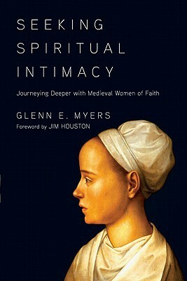 Seeking Spiritual Intimacy: Journeying Deeper with Medieval Women of Faith by Glenn E. Myers, James M. Houston