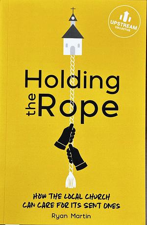 Holding the Rope: How the Local Church Can Care for Its Sent Ones by Ryan Martin