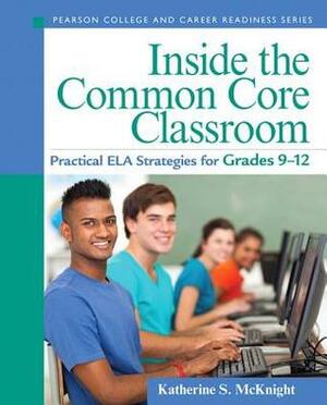 Inside the Common Core Classroom: Practical ELA Strategies for Grades 9-12 by Katherine S. McKnight
