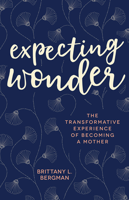 Expecting Wonder: The Transformative Experience of Becoming a Mother by Brittany L. Bergman