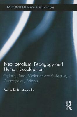 Neoliberalism, Pedagogy and Human Development: Exploring Time, Mediation and Collectivity in Contemporary Schools by Michalis Kontopodis