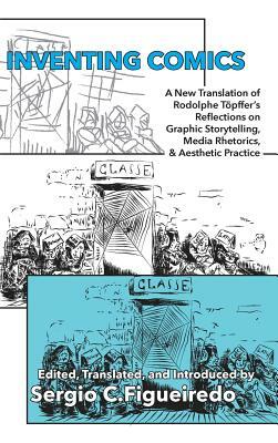 Inventing Comics: A New Translation of Rodolphe Töpffer's Reflections on Graphic Storytelling, Media Rhetorics, and Aesthetic Practice by Rodolphe Topffer