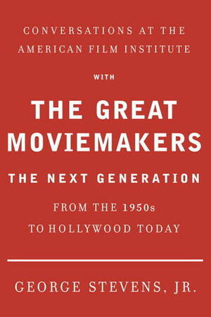 Conversations at the American Film Institute with the Great Moviemakers: The Next Generation by George Stevens Jr.