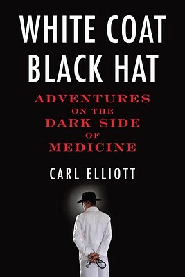 White Coat, Black Hat: Adventures on the Dark Side of Medicine by Carl Elliott