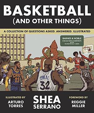 Basketball (and Other Things): A Collection of Questions Asked, Answered, Illustrated by Shea Serrano