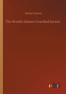 The World's Sixteen Crucified Saviors by Kersey Graves