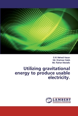 Utilizing gravitational energy to produce usable electricity. by MD Shahrear Sakib, MD Raihan Mostafiz, S. M. Mehedi Hasan