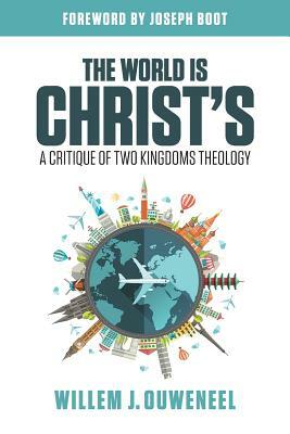 The World is Christ's: A Critique of Two Kingdoms Theology by Willem J. Ouweneel
