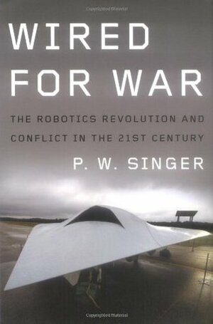 Wired for War: The Robotics Revolution and Conflict in the 21st Century by P.W. Singer