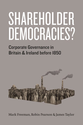 Shareholder Democracies?: Corporate Governance in Britain and Ireland Before 1850 by James Taylor, Robin Pearson, Mark Freeman