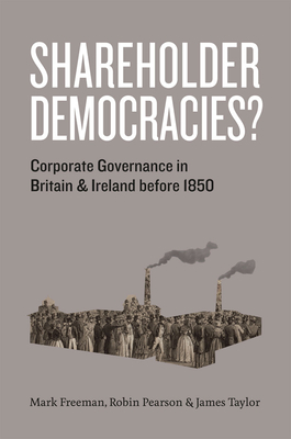 Shareholder Democracies?: Corporate Governance in Britain and Ireland Before 1850 by Mark Freeman, James Taylor, Robin Pearson