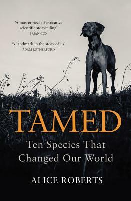 Tamed: Ten Species That Changed Our World by Alice Roberts