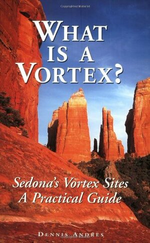 What Is a Vortex?: A Practical Guide to Sedona's Vortex Sites by Dennis Andres