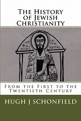 The History of Jewish Christianity: From the First to the Twentieth Century by Hugh J. Schonfield