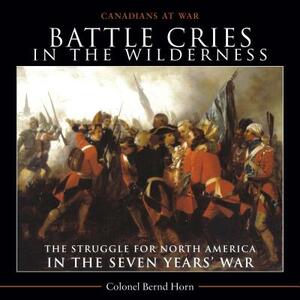 Battle Cries in the Wilderness: The Struggle for North America in the Seven Yearsa War by Bernd Horn