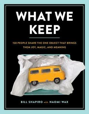 What We Keep: 150 People Share the One Object That Brings Them Joy, Magic, and Meaning by Naomi Wax, Bill Shapiro