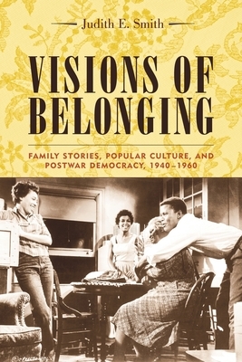Visions of Belonging: Family Stories, Popular Culture, and Postwar Democracy, 1940-1960 by Judith Smith