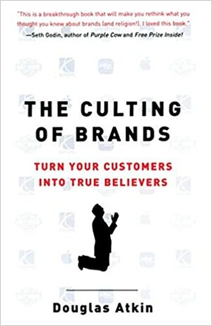 The Culting of Brands: Turn Your Customers Into True Believers by Douglas Atkin