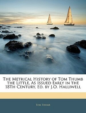 The Metrical History of Tom Thumb the Little, as Issued Early in the 18th Century by J.O. Halliwell-Phillipps