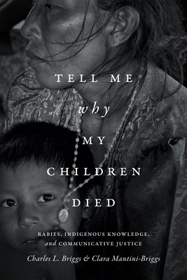 Tell Me Why My Children Died: Rabies, Indigenous Knowledge, and Communicative Justice by Charles L. Briggs