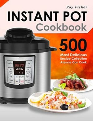 Instant Pot Cookbook: 500 Most Delicious Recipe Collection Anyone Can Cook by Roy Fisher