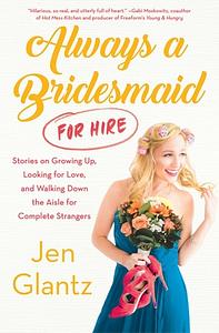 Always a Bridesmaid (for Hire): Stories on Growing Up, Looking for Love, and Walking Down the Aisle for Complete Strangers by Jen Glantz