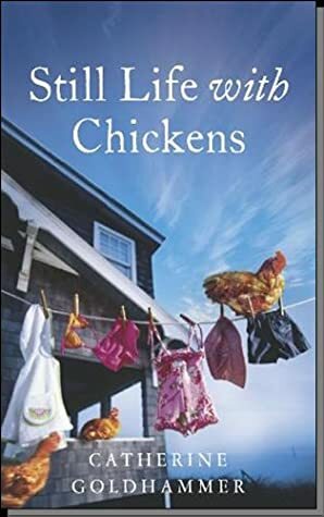 Still Life With Chickens: Starting Over in a House by the Sea by Catherine Goldhammer