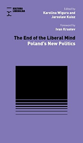 The End of the Liberal Mind: Poland's New Politics by Ivan Krastev, Rafał Matyja, Tomasz Sawczuk, Maciej Gdula, Stefan Sękowski, Jarosław Kuisz, Karolina Wigura