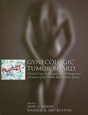 Gynecologic Tumor Board: Clinical Cases in Diagnosis and Management of Cancer of the Female Reproductive System by Don S. Dizon, Nadeem R. Abu-Rustum